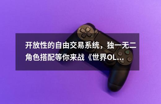 开放性的自由交易系统，独一无二角色搭配等你来战《世界OL》-第1张-游戏-拼搏