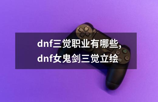 dnf三觉职业有哪些,dnf女鬼剑三觉立绘-第1张-游戏-拼搏