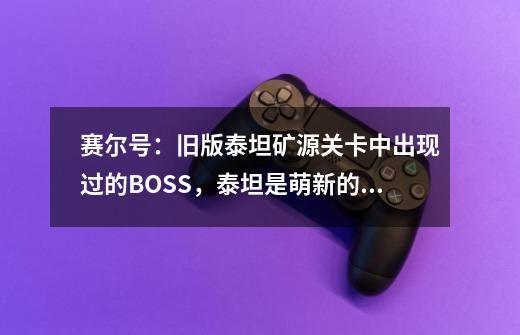 赛尔号：旧版泰坦矿源关卡中出现过的BOSS，泰坦是萌新的噩梦-第1张-游戏-拼搏