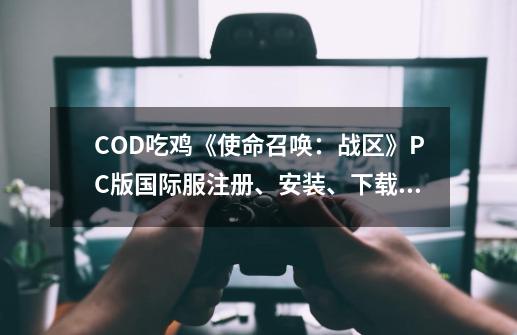 COD吃鸡《使命召唤：战区》PC版国际服注册、安装、下载新手教程-第1张-游戏-拼搏