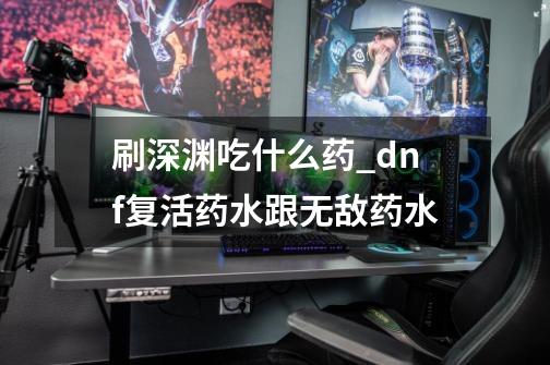 刷深渊吃什么药_dnf复活药水跟无敌药水-第1张-游戏-拼搏