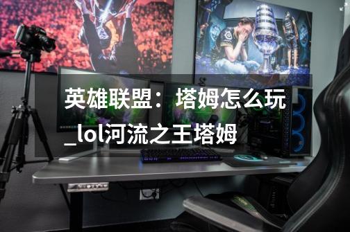 英雄联盟：塔姆怎么玩?_lol河流之王塔姆-第1张-游戏-拼搏