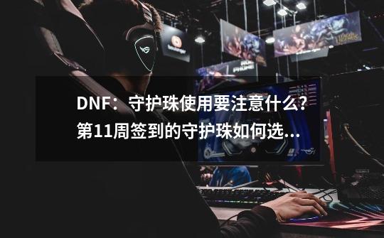 DNF：守护珠使用要注意什么？第11周签到的守护珠如何选择呢？-第1张-游戏-拼搏