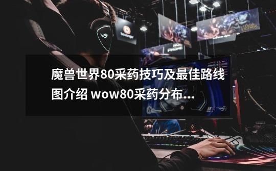 魔兽世界8.0采药技巧及最佳路线图介绍 wow8.0采药分布地图一览-第1张-游戏-拼搏