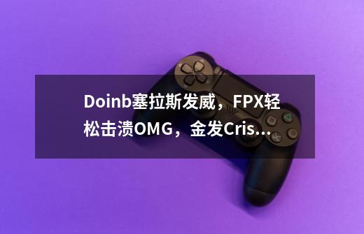 Doinb塞拉斯发威，FPX轻松击溃OMG，金发Crisp为自己正名-第1张-游戏-拼搏