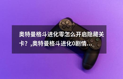 奥特曼格斗进化零怎么开启隐藏关卡？,奥特曼格斗进化0剧情全通关-第1张-游戏-拼搏