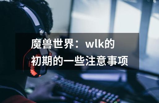 魔兽世界：wlk的初期的一些注意事项-第1张-游戏-拼搏