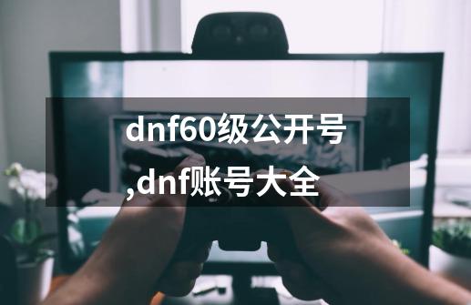 dnf60级公开号,dnf账号大全-第1张-游戏-拼搏