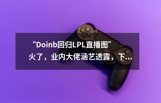 “Doinb回归LPL直播图”火了，业内大佬涵艺透露，下个月-第1张-游戏-拼搏