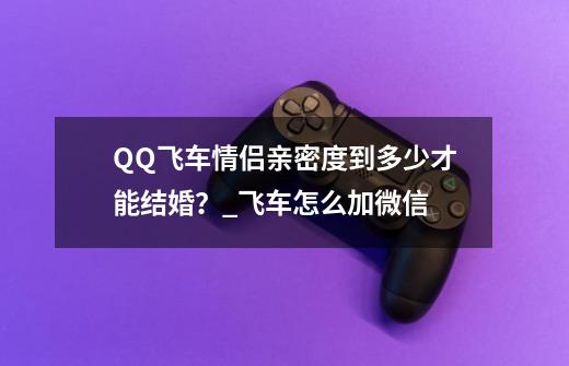 QQ飞车情侣亲密度到多少才能结婚？_飞车怎么加微信-第1张-游戏-拼搏