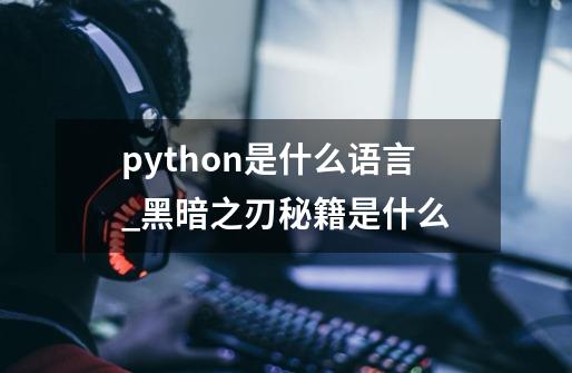 python是什么语言_黑暗之刃秘籍是什么-第1张-游戏-拼搏