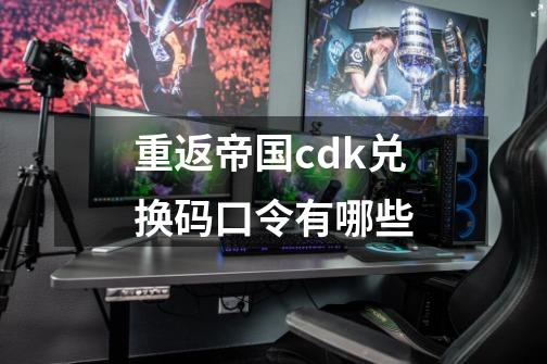 重返帝国cdk兑换码口令有哪些-第1张-游戏-拼搏