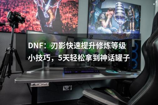 DNF：刃影快速提升修炼等级小技巧，5天轻松拿到神话罐子-第1张-游戏-拼搏