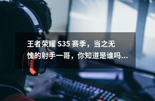 王者荣耀 S35 赛季，当之无愧的射手一哥，你知道是谁吗？-第1张-游戏-拼搏