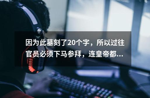 因为此墓刻了20个字，所以过往官员必须下马参拜，连皇帝都不例外-第1张-游戏-拼搏