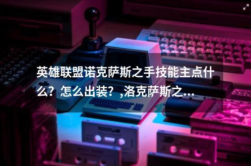 英雄联盟诺克萨斯之手技能主点什么？怎么出装？,洛克萨斯之手eq必中吗-第1张-游戏-拼搏