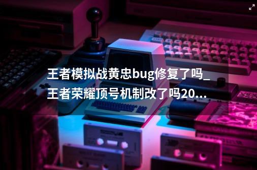 王者模拟战黄忠bug修复了吗_王者荣耀顶号机制改了吗2020-第1张-游戏-拼搏