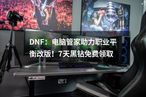 DNF：电脑管家助力职业平衡改版！7天黑钻免费领取-第1张-游戏-拼搏