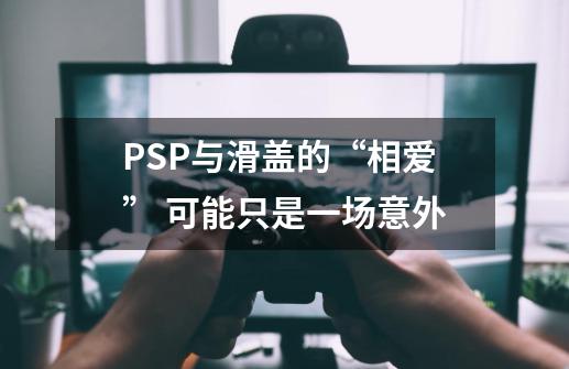 PSP与滑盖的“相爱” 可能只是一场意外-第1张-游戏-拼搏