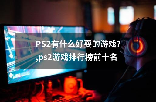 PS2有什么好耍的游戏？,ps2游戏排行榜前十名-第1张-游戏-拼搏