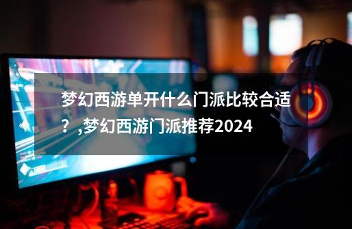 梦幻西游单开什么门派比较合适？,梦幻西游门派推荐2024-第1张-游戏-拼搏