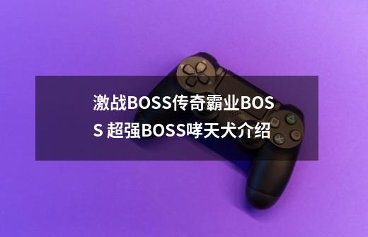 激战BOSS传奇霸业BOSS 超强BOSS哮天犬介绍-第1张-游戏-拼搏