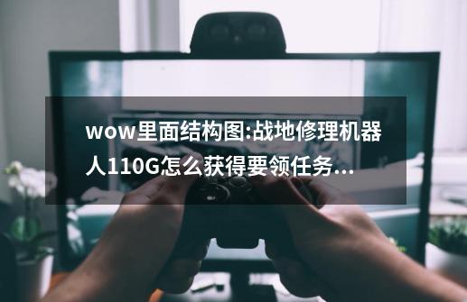 wow里面结构图:战地修理机器人110G怎么获得要领任务吗？,战地修理机器人110G的图纸在哪掉落的-第1张-游戏-拼搏