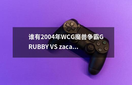 谁有2004年WCG魔兽争霸GRUBBY VS zacard 的比赛录像啊,wcg2020魔兽争霸比赛直播-第1张-游戏-拼搏