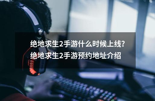 绝地求生2手游什么时候上线？绝地求生2手游预约地址介绍-第1张-游戏-拼搏