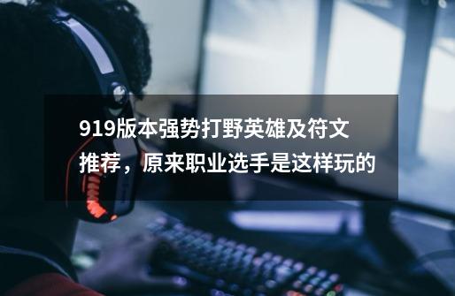 9.19版本强势打野英雄及符文推荐，原来职业选手是这样玩的-第1张-游戏-拼搏