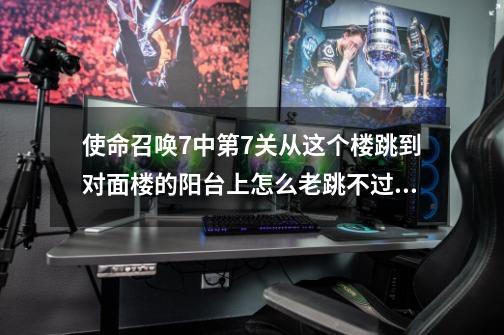 使命召唤7中第7关从这个楼跳到对面楼的阳台上怎么老跳不过去，怎么才能跳过去帮帮忙吧，我快急死了。_求镜之边缘的攻略-第1张-游戏-拼搏