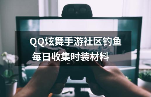 QQ炫舞手游社区钓鱼 每日收集时装材料-第1张-游戏-拼搏