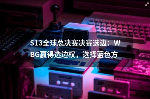 S13全球总决赛决赛选边：WBG赢得选边权，选择蓝色方-第1张-游戏-拼搏