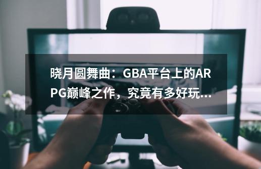 晓月圆舞曲：GBA平台上的ARPG巅峰之作，究竟有多好玩？-第1张-游戏-拼搏