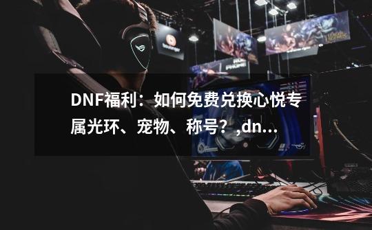 DNF福利：如何免费兑换心悦专属光环、宠物、称号？,dnf荣誉点任务-第1张-游戏-拼搏