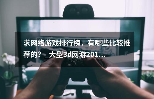 求网络游戏排行榜，有哪些比较推荐的？_大型3d网游2019-第1张-游戏-拼搏