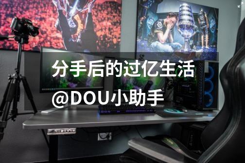 分手后的过亿生活@DOU+小助手-第1张-游戏-拼搏