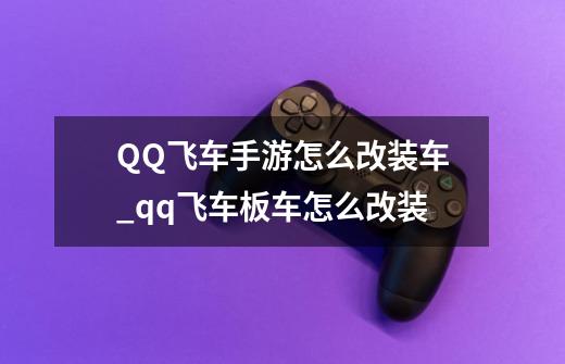 QQ飞车手游怎么改装车_qq飞车板车怎么改装-第1张-游戏-拼搏