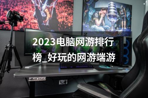 2023电脑网游排行榜_好玩的网游端游-第1张-游戏-拼搏