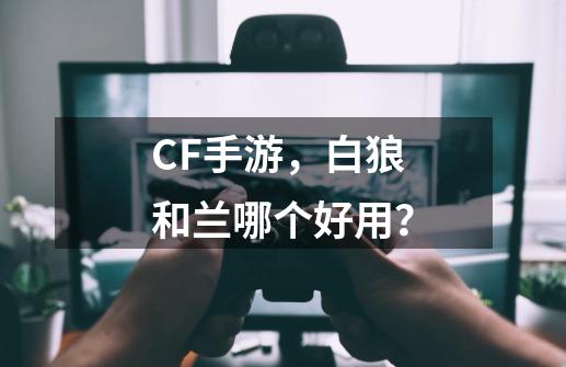 CF手游，白狼和兰哪个好用？-第1张-游戏-拼搏