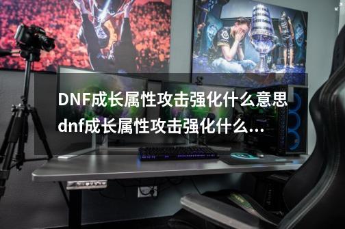 DNF成长属性攻击强化什么意思dnf成长属性攻击强化什么意思啊_dnf成长指南怎么打开-第1张-游戏-拼搏