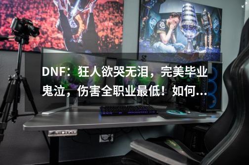 DNF：狂人欲哭无泪，完美毕业鬼泣，伤害全职业最低！如何评价？_dnf狂人粉丝群-第1张-游戏-拼搏