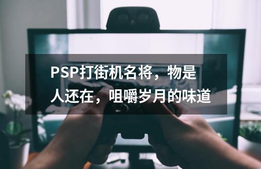 PSP打街机名将，物是人还在，咀嚼岁月的味道-第1张-游戏-拼搏