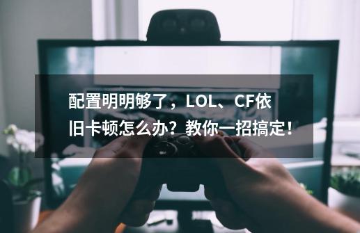 配置明明够了，LOL、CF依旧卡顿怎么办？教你一招搞定！-第1张-游戏-拼搏