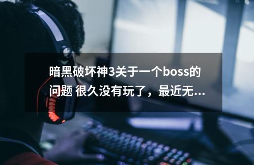 暗黑破坏神3关于一个boss的问题 很久没有玩了，最近无聊上线刷冒险的时候，无意中被其他一起做任务_暗黑3刷哥布林攻略-第1张-游戏-拼搏