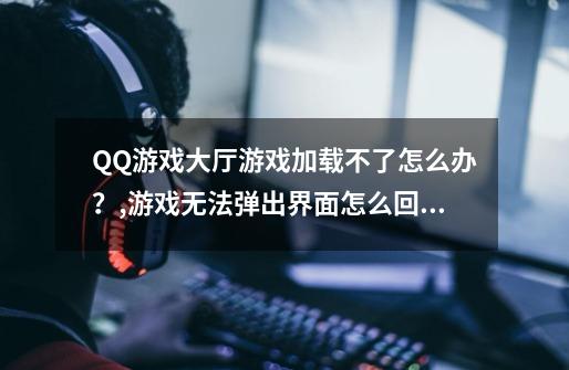 QQ游戏大厅游戏加载不了怎么办？,游戏无法弹出界面怎么回事-第1张-游戏-拼搏