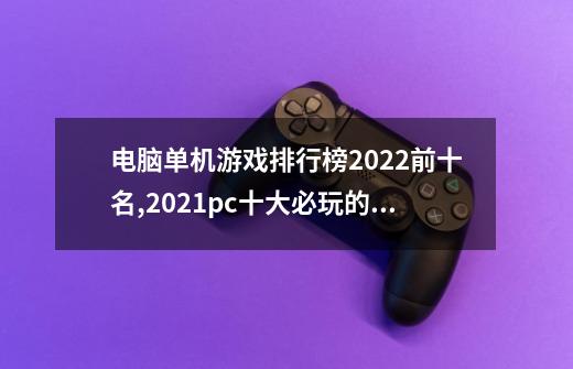 电脑单机游戏排行榜2022前十名,2021pc十大必玩的单机游戏-第1张-游戏-拼搏