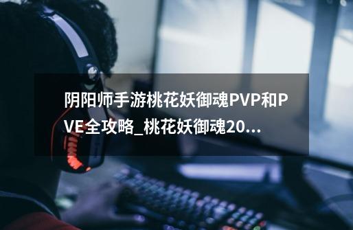 阴阳师手游桃花妖御魂PVP和PVE全攻略_桃花妖御魂2023-第1张-游戏-拼搏