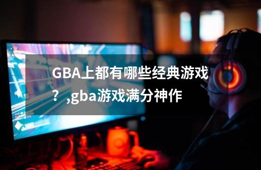 GBA上都有哪些经典游戏？,gba游戏满分神作-第1张-游戏-拼搏