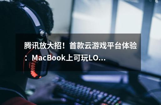 腾讯放大招！首款云游戏平台体验：MacBook上可玩LOL-第1张-游戏-拼搏